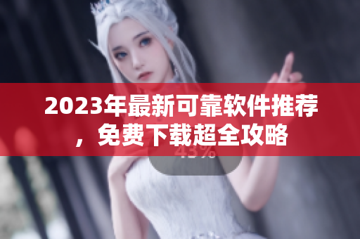 2023年最新可靠软件推荐，免费下载超全攻略
