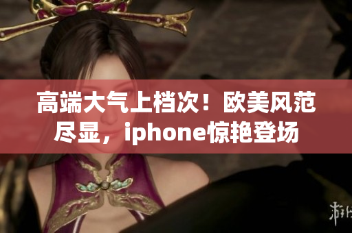 高端大气上档次！欧美风范尽显，iphone惊艳登场