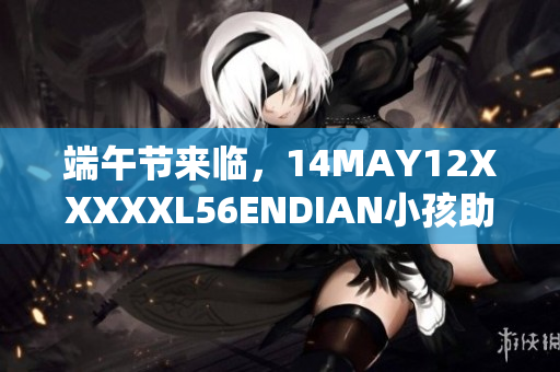 端午节来临，14MAY12XXXXXL56ENDIAN小孩助力传统习俗