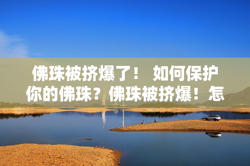 佛珠被挤爆了！ 如何保护你的佛珠？佛珠被挤爆！怎样保护你的佛珠？