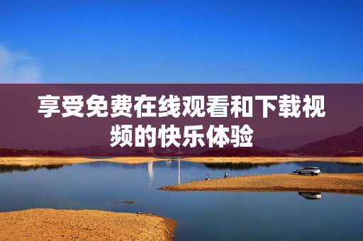 享受免费在线观看和下载视频的快乐体验