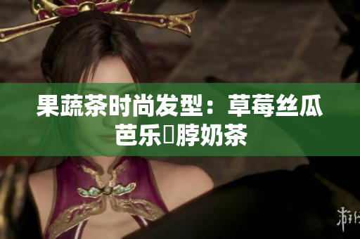 果蔬茶时尚发型：草莓丝瓜芭乐鴨脖奶茶