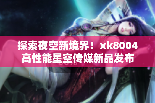 探索夜空新境界！xk8004高性能星空传媒新品发布