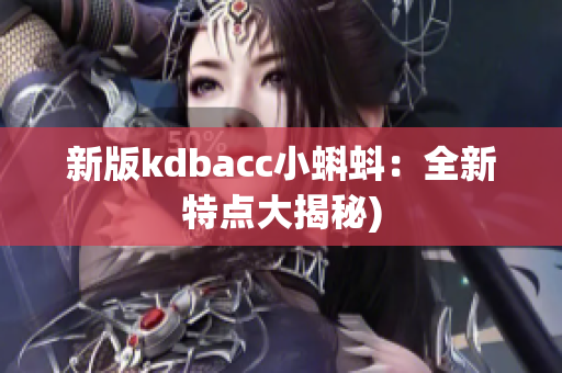 新版kdbacc小蝌蚪：全新特点大揭秘)