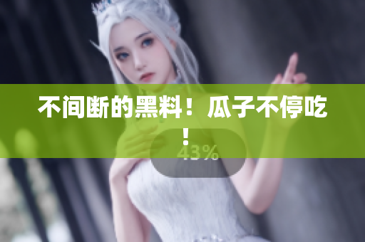 不间断的黑料！瓜子不停吃！