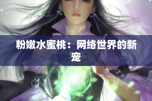 粉嫩水蜜桃：网络世界的新宠