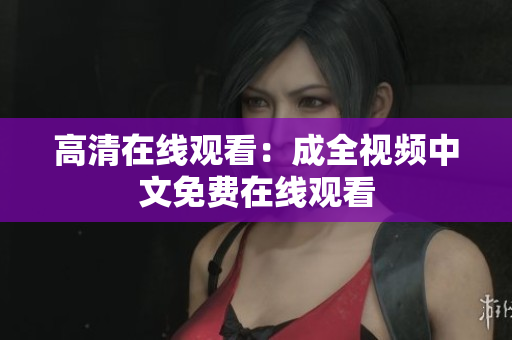 高清在线观看：成全视频中文免费在线观看