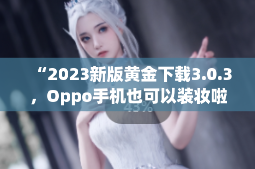 “2023新版黄金下载3.0.3，Oppo手机也可以装妆啦！”
