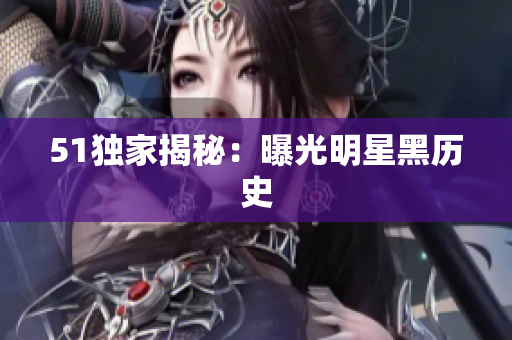 51独家揭秘：曝光明星黑历史