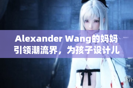 Alexander Wang的妈妈引领潮流界，为孩子设计儿童服饰