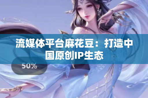 流媒体平台麻花豆：打造中国原创IP生态
