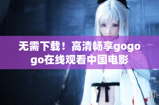 无需下载！高清畅享gogogo在线观看中国电影