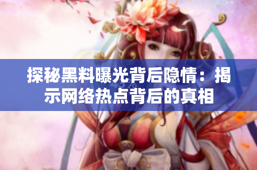 探秘黑料曝光背后隐情：揭示网络热点背后的真相