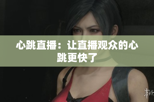 心跳直播：让直播观众的心跳更快了