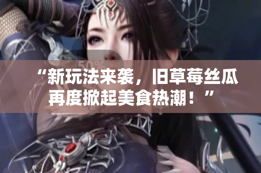 “新玩法来袭，旧草莓丝瓜再度掀起美食热潮！”