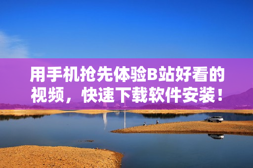 用手机抢先体验B站好看的视频，快速下载软件安装！