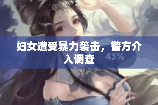 妇女遭受暴力袭击，警方介入调查