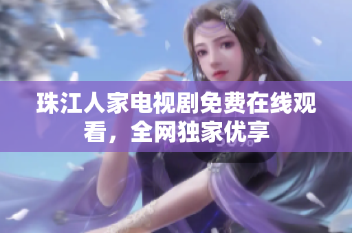 珠江人家电视剧免费在线观看，全网独家优享