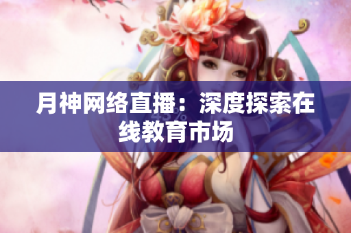 月神网络直播：深度探索在线教育市场