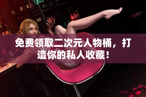 免费领取二次元人物桶，打造你的私人收藏！