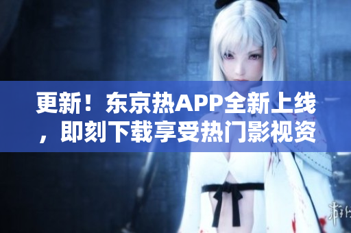 更新！东京热APP全新上线，即刻下载享受热门影视资讯与评论！