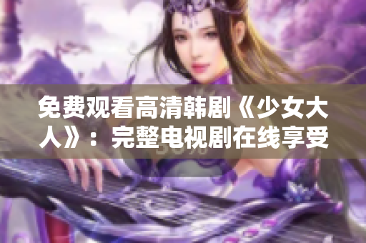 免费观看高清韩剧《少女大人》：完整电视剧在线享受！