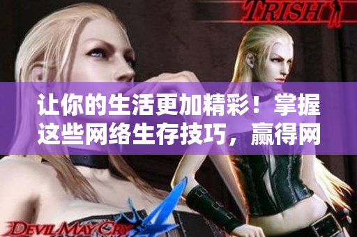 让你的生活更加精彩！掌握这些网络生存技巧，赢得网络战争！