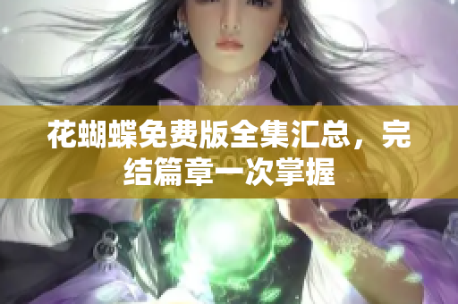 花蝴蝶免费版全集汇总，完结篇章一次掌握