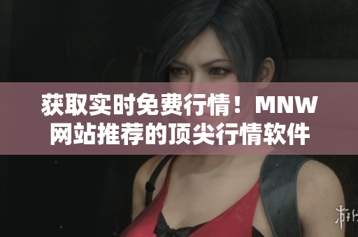 获取实时免费行情！MNW网站推荐的顶尖行情软件