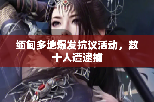 缅甸多地爆发抗议活动，数十人遭逮捕