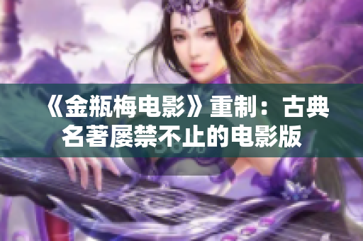 《金瓶梅电影》重制：古典名著屡禁不止的电影版