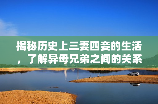 揭秘历史上三妻四妾的生活，了解异母兄弟之间的关系。