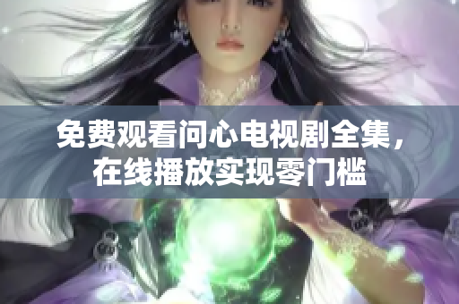 免费观看问心电视剧全集，在线播放实现零门槛
