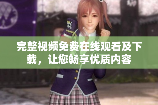 完整视频免费在线观看及下载，让您畅享优质内容