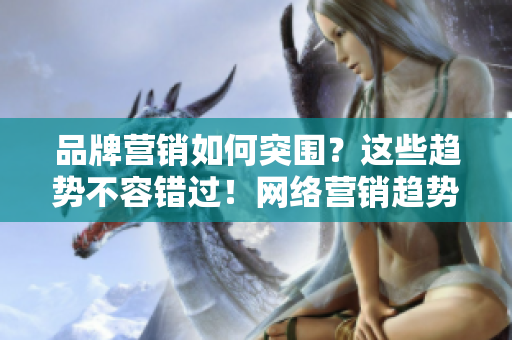 品牌营销如何突围？这些趋势不容错过！网络营销趋势大揭秘，品牌如何突围？