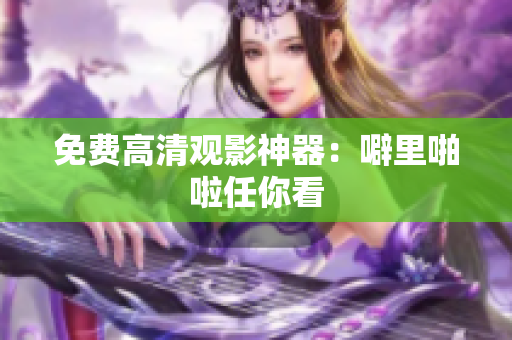 免费高清观影神器：噼里啪啦任你看
