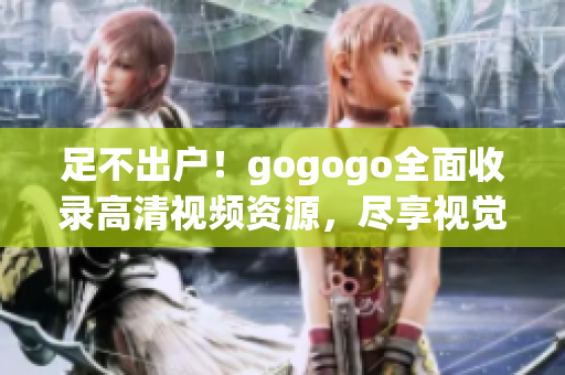 足不出户！gogogo全面收录高清视频资源，尽享视觉盛宴