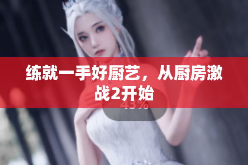 练就一手好厨艺，从厨房激战2开始