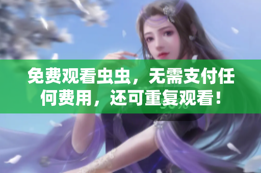 免费观看虫虫，无需支付任何费用，还可重复观看！