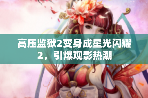 高压监狱2变身成星光闪耀2，引爆观影热潮