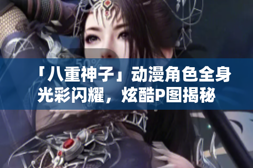 「八重神子」动漫角色全身光彩闪耀，炫酷P图揭秘