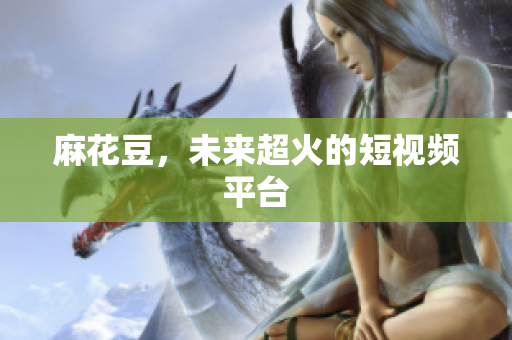 麻花豆，未来超火的短视频平台
