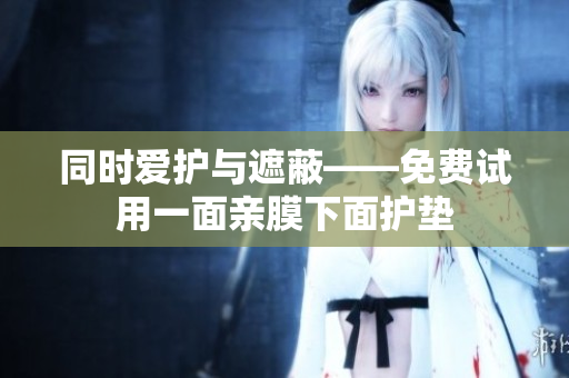 同时爱护与遮蔽——免费试用一面亲膜下面护垫