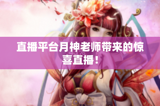 直播平台月神老师带来的惊喜直播！