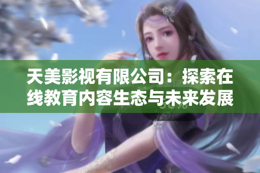 天美影视有限公司：探索在线教育内容生态与未来发展路径