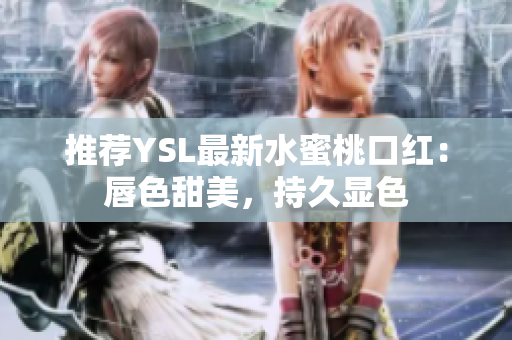 推荐YSL最新水蜜桃口红：唇色甜美，持久显色