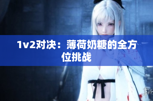 1v2对决：薄荷奶糖的全方位挑战