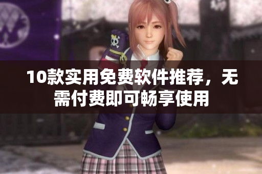 10款实用免费软件推荐，无需付费即可畅享使用