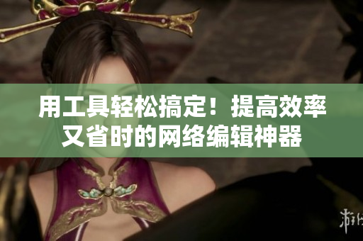 用工具轻松搞定！提高效率又省时的网络编辑神器