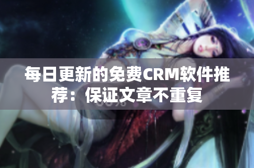每日更新的免费CRM软件推荐：保证文章不重复